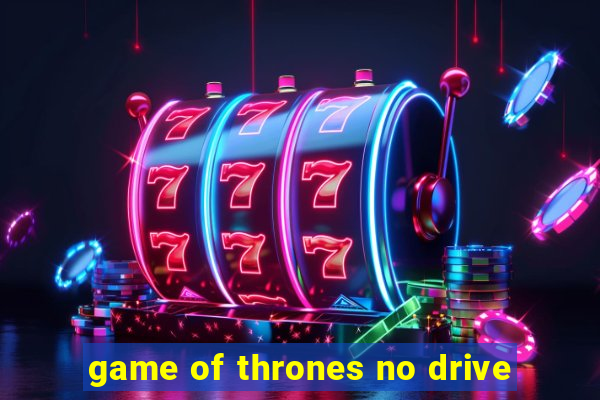 game of thrones no drive